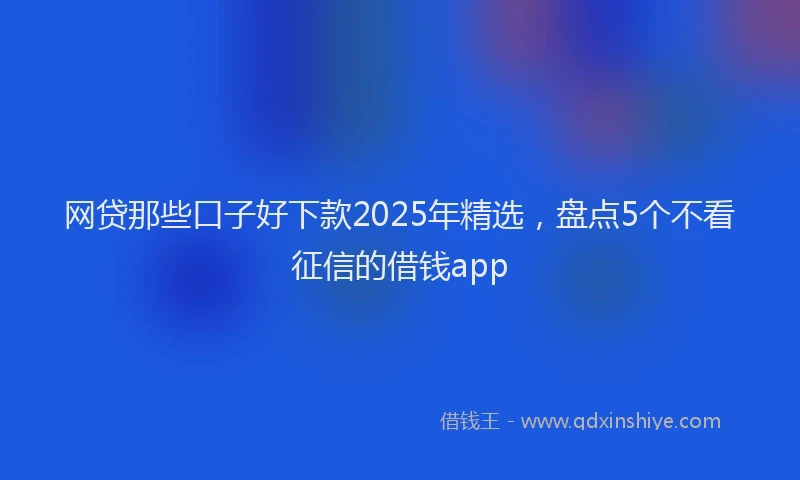 网贷那些口子好下款2025年精选，盘点5个不看征信的借钱app