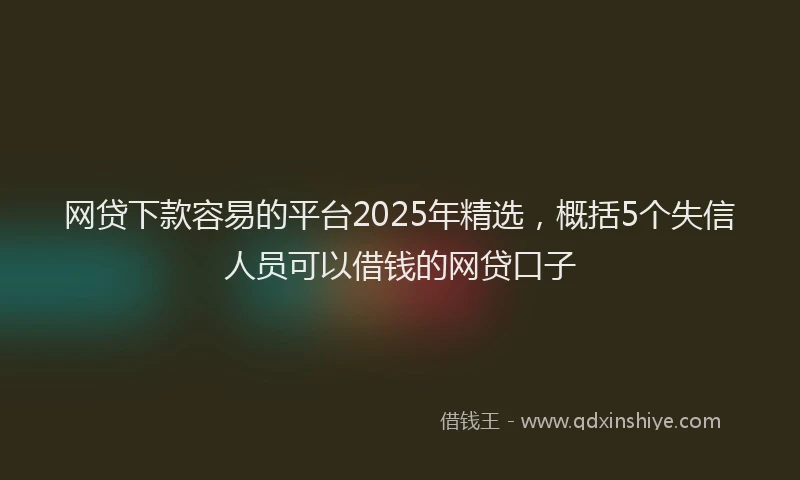 网贷下款容易的平台2025年精选，概括5个失信人员可以借钱的网贷口子