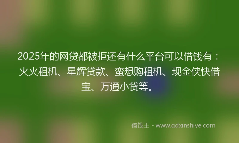 2025年的网贷都被拒还有什么平台可以借钱有：火火租机、星辉贷款、蛮想购租机、现金侠快借宝、万通小贷等。