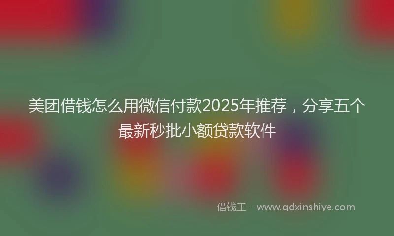 美团借钱怎么用微信付款2025年推荐，分享五个最新秒批小额贷款软件