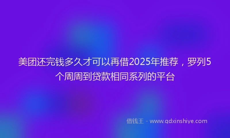 美团还完钱多久才可以再借2025年推荐，罗列5个周周到贷款相同系列的平台