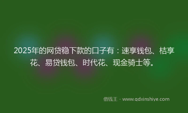 2025年的网贷稳下款的口子有：速享钱包、桔享花、易贷钱包、时代花、现金骑士等。
