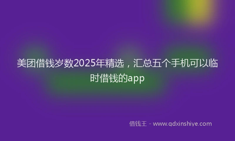 美团借钱岁数2025年精选，汇总五个手机可以临时借钱的app