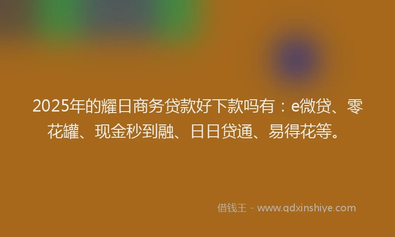 2025年的耀日商务贷款好下款吗有：e微贷、零花罐、现金秒到融、日日贷通、易得花等。