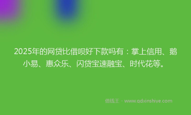 2025年的网贷比借呗好下款吗有：掌上信用、鹅小易、惠众乐、闪贷宝速融宝、时代花等。