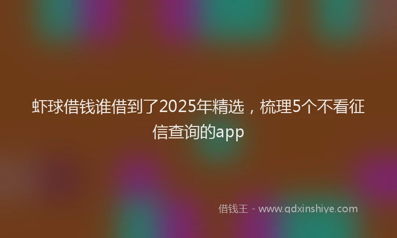 虾球借钱谁借到了2025年精选，梳理5个不看征信查询的app