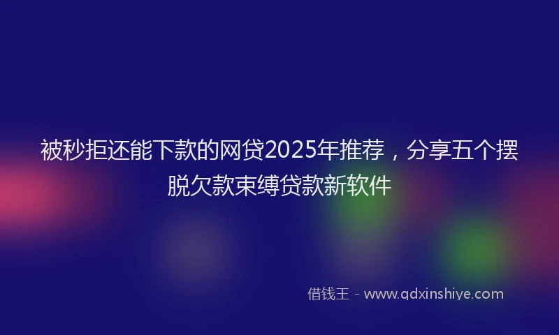被秒拒还能下款的网贷2025年推荐，分享五个摆脱欠款束缚贷款新软件
