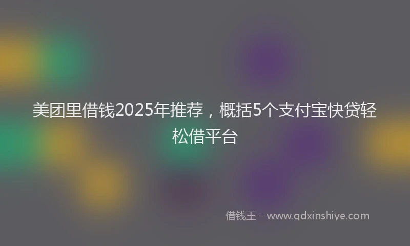 美团里借钱2025年推荐，概括5个支付宝快贷轻松借平台