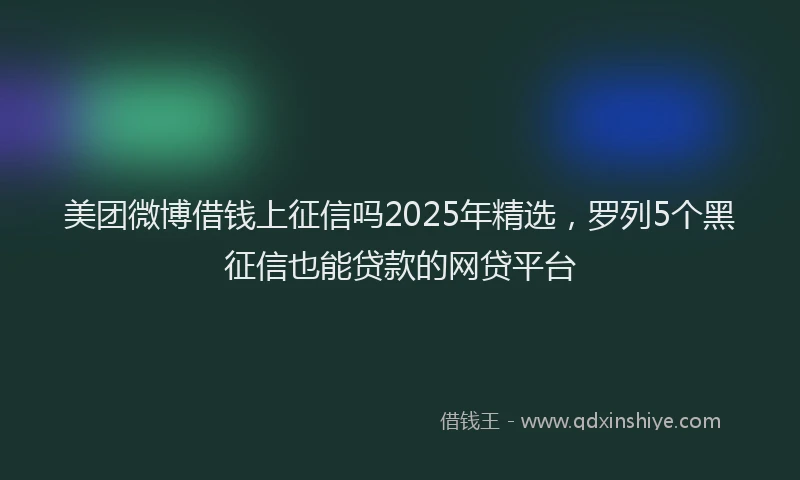 美团微博借钱上征信吗2025年精选，罗列5个黑征信也能贷款的网贷平台