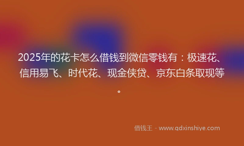 2025年的花卡怎么借钱到微信零钱有：极速花、信用易飞、时代花、现金侠贷、京东白条取现等。