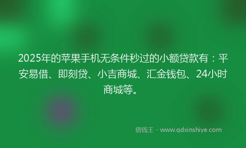 2025年的苹果手机无条件秒过的小额贷款有：平安易借、即刻贷、小吉商城、汇金钱包、24小时商城等。