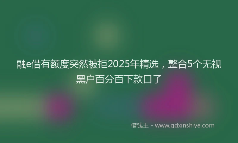 融e借有额度突然被拒2025年精选，整合5个无视黑户百分百下款口子