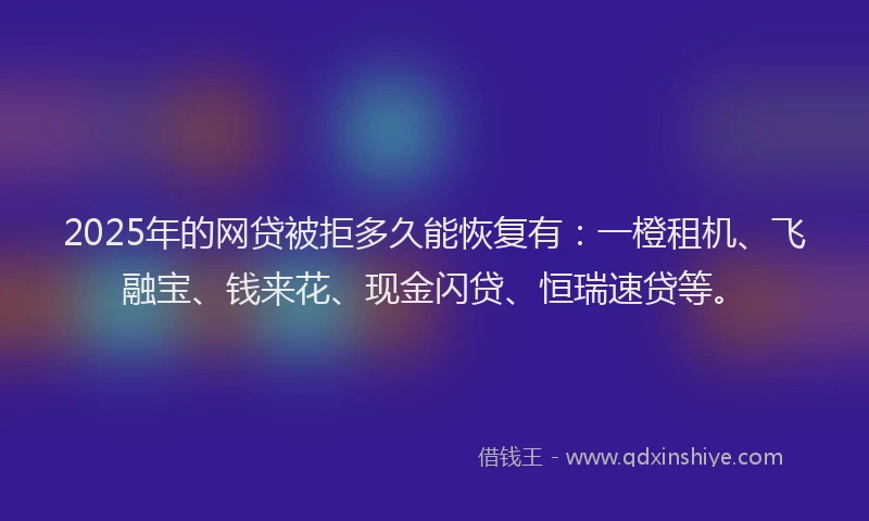 2025年的网贷被拒多久能恢复有：一橙租机、飞融宝、钱来花、现金闪贷、恒瑞速贷等。