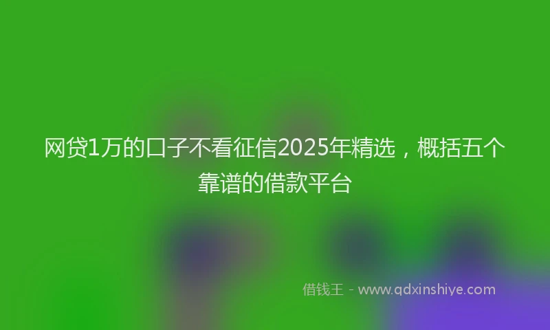 网贷1万的口子不看征信2025年精选，概括五个靠谱的借款平台