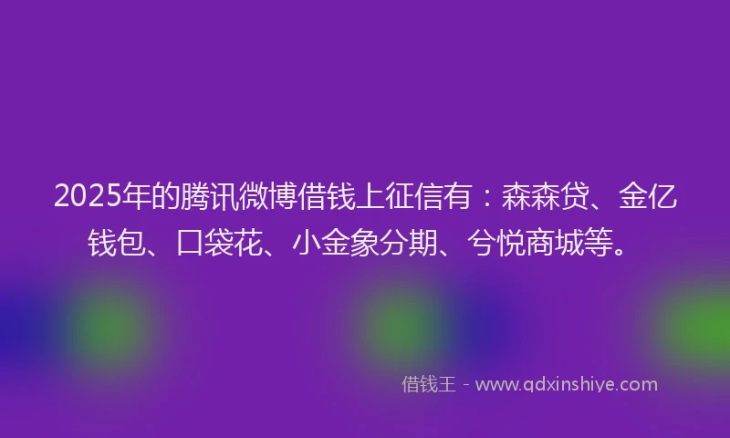 2025年的腾讯微博借钱上征信有：森森贷、金亿钱包、口袋花、小金象分期、兮悦商城等。