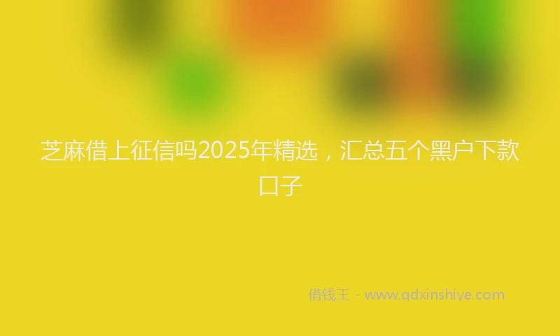 芝麻借上征信吗2025年精选，汇总五个黑户下款口子