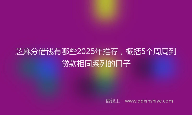 芝麻分借钱有哪些2025年推荐，概括5个周周到贷款相同系列的口子