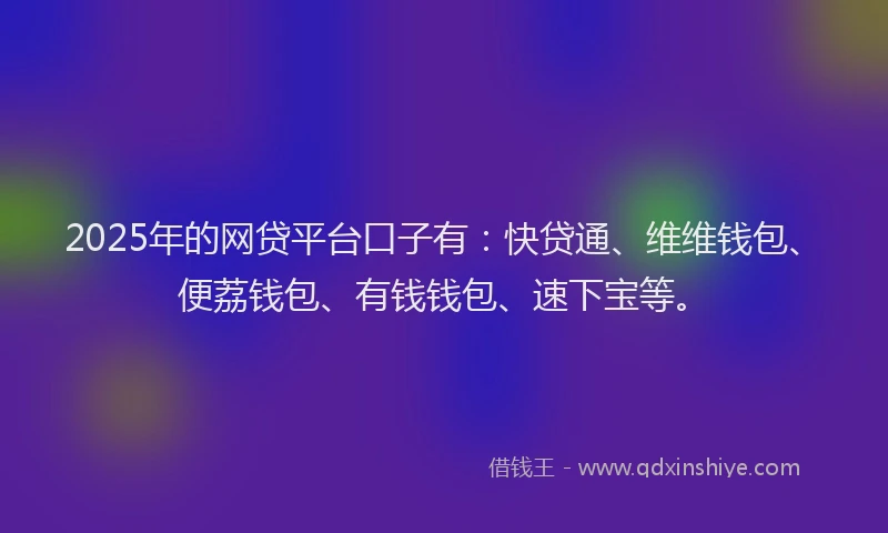 2025年的网贷平台口子有：快贷通、维维钱包、便荔钱包、有钱钱包、速下宝等。