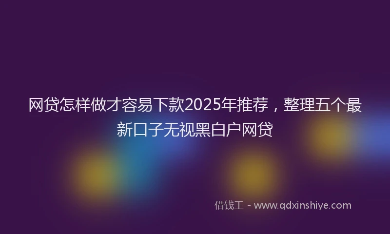 网贷怎样做才容易下款2025年推荐，整理五个最新口子无视黑白户网贷