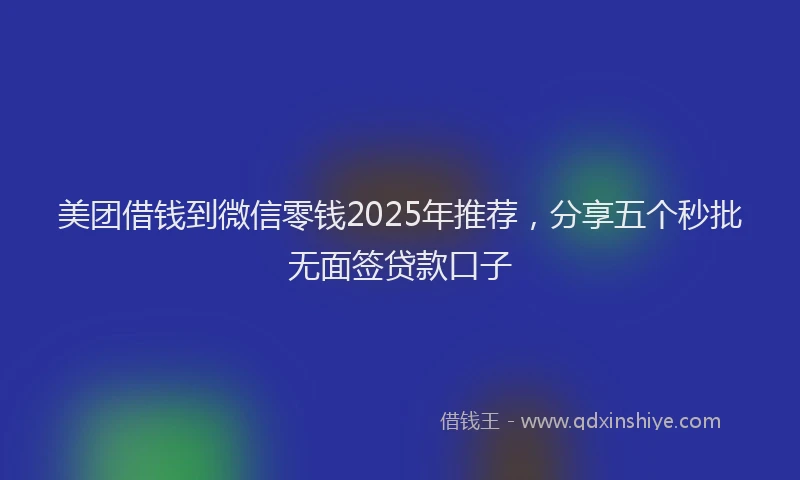 美团借钱到微信零钱2025年推荐，分享五个秒批无面签贷款口子