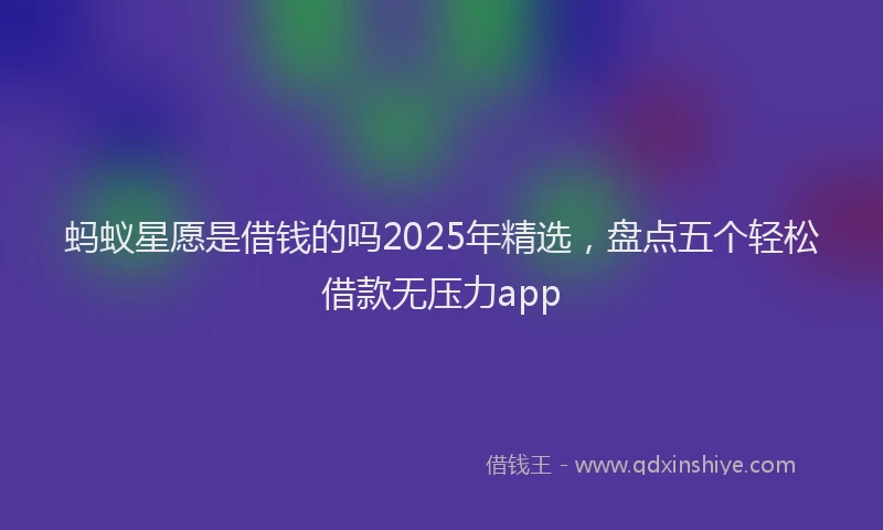 蚂蚁星愿是借钱的吗2025年精选，盘点五个轻松借款无压力app