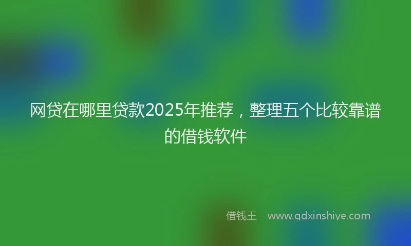网贷在哪里贷款2025年推荐，整理五个比较靠谱的借钱软件