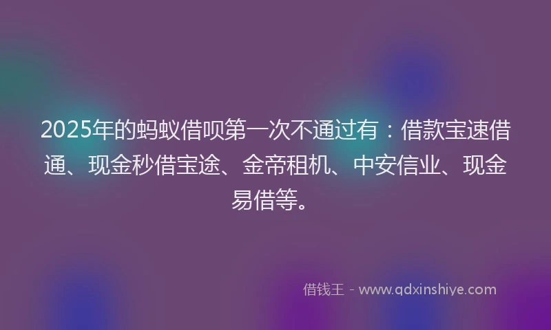 2025年的蚂蚁借呗第一次不通过有：借款宝速借通、现金秒借宝途、金帝租机、中安信业、现金易借等。