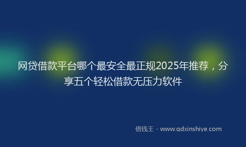 网贷借款平台哪个最安全最正规2025年推荐，分享五个轻松借款无压力软件