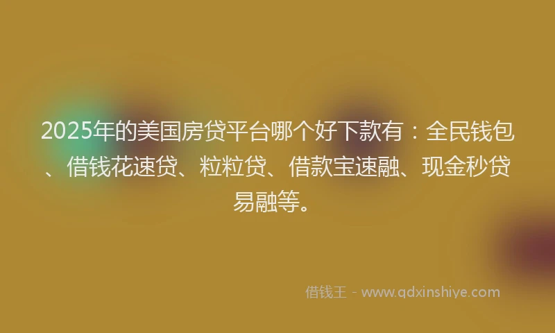 2025年的美国房贷平台哪个好下款有：全民钱包、借钱花速贷、粒粒贷、借款宝速融、现金秒贷易融等。