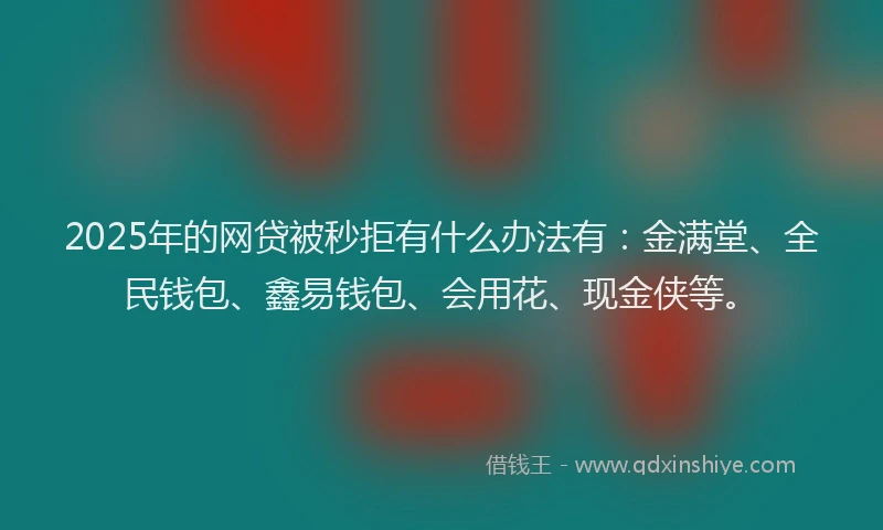 2025年的网贷被秒拒有什么办法有：金满堂、全民钱包、鑫易钱包、会用花、现金侠等。