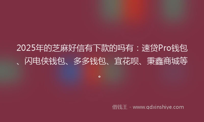 2025年的芝麻好信有下款的吗有：速贷Pro钱包、闪电侠钱包、多多钱包、宜花呗、秉鑫商城等。