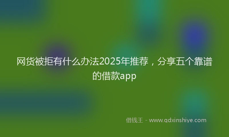 网货被拒有什么办法2025年推荐，分享五个靠谱的借款app