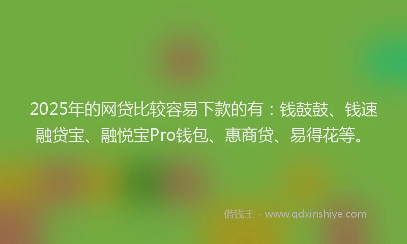 2025年的网贷比较容易下款的有：钱鼓鼓、钱速融贷宝、融悦宝Pro钱包、惠商贷、易得花等。