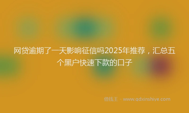 网贷逾期了一天影响征信吗2025年推荐，汇总五个黑户快速下款的口子
