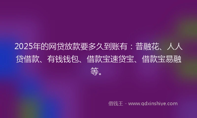 2025年的网贷放款要多久到账有：普融花、人人贷借款、有钱钱包、借款宝速贷宝、借款宝易融等。