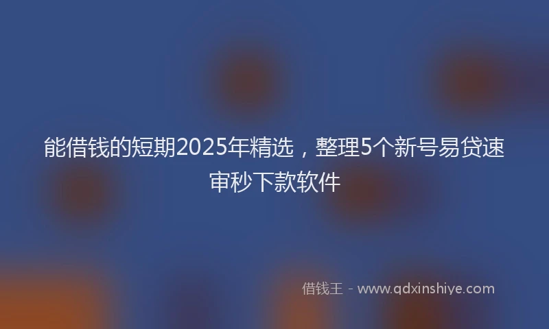 能借钱的短期2025年精选，整理5个新号易贷速审秒下款软件