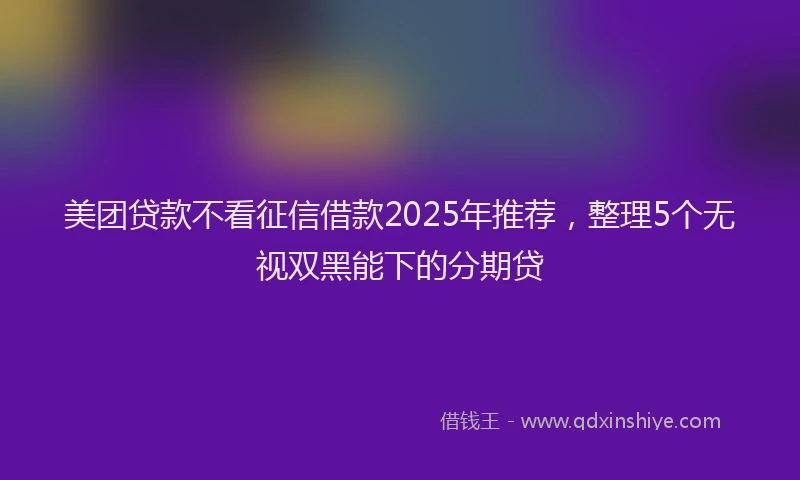 美团贷款不看征信借款2025年推荐，整理5个无视双黑能下的分期贷
