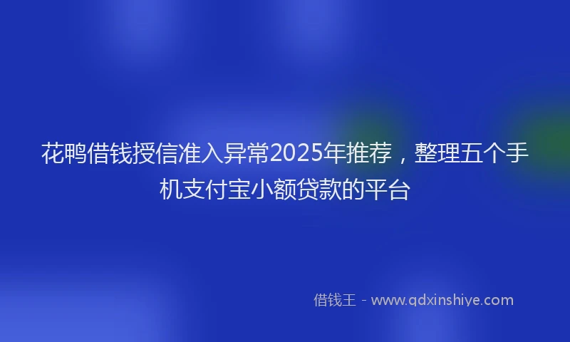 花鸭借钱授信准入异常2025年推荐，整理五个手机支付宝小额贷款的平台
