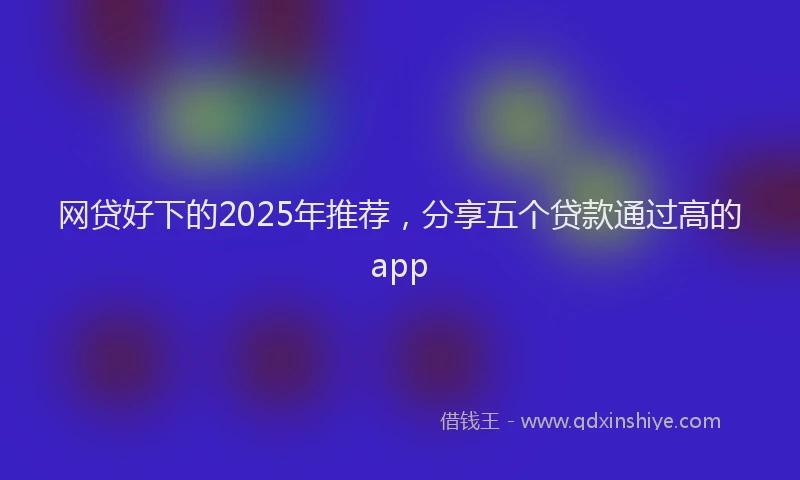 网贷好下的2025年推荐，分享五个贷款通过高的app