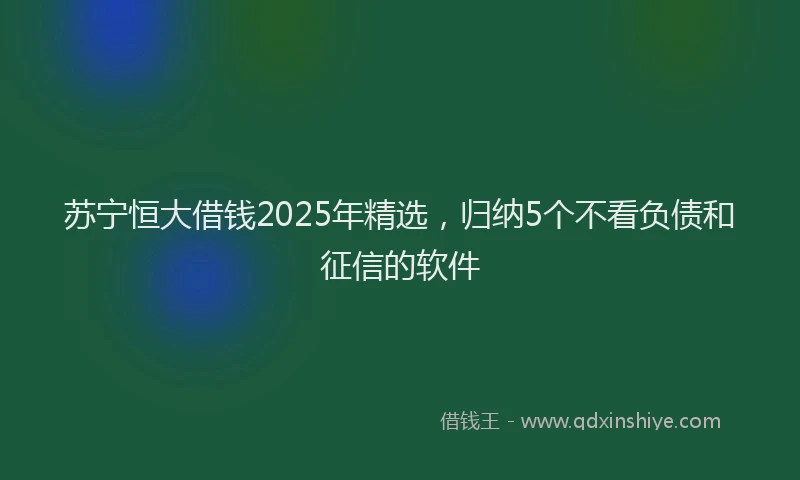 苏宁恒大借钱2025年精选，归纳5个不看负债和征信的软件