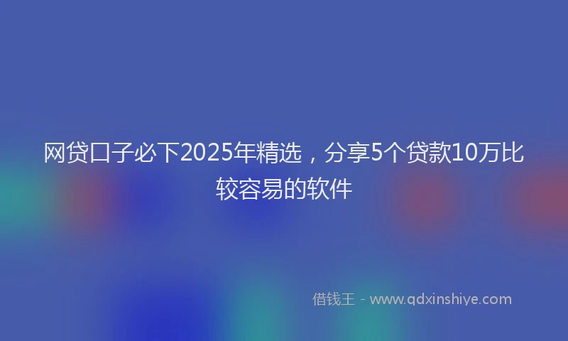 网贷口子必下2025年精选，分享5个贷款10万比较容易的软件