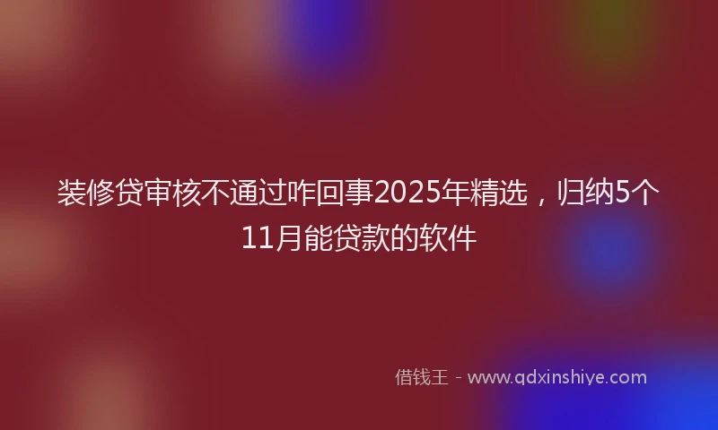 装修贷审核不通过咋回事2025年精选，归纳5个11月能贷款的软件