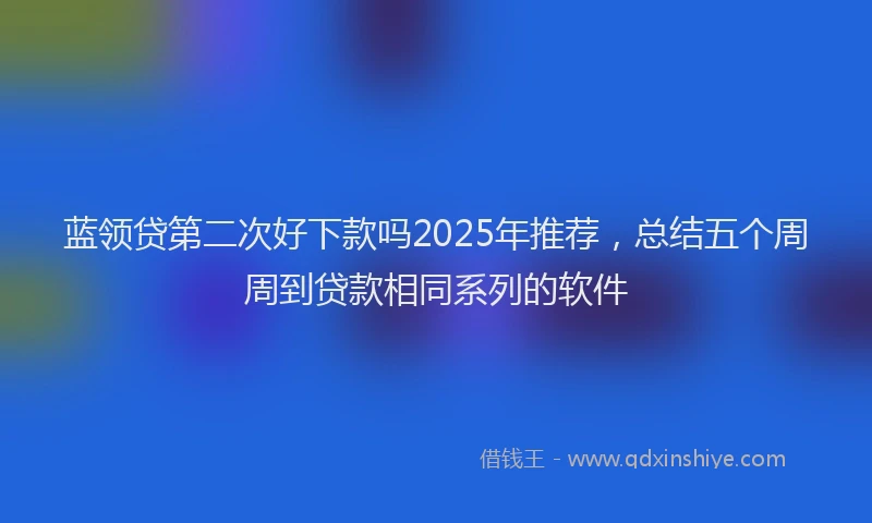 蓝领贷第二次好下款吗2025年推荐，总结五个周周到贷款相同系列的软件