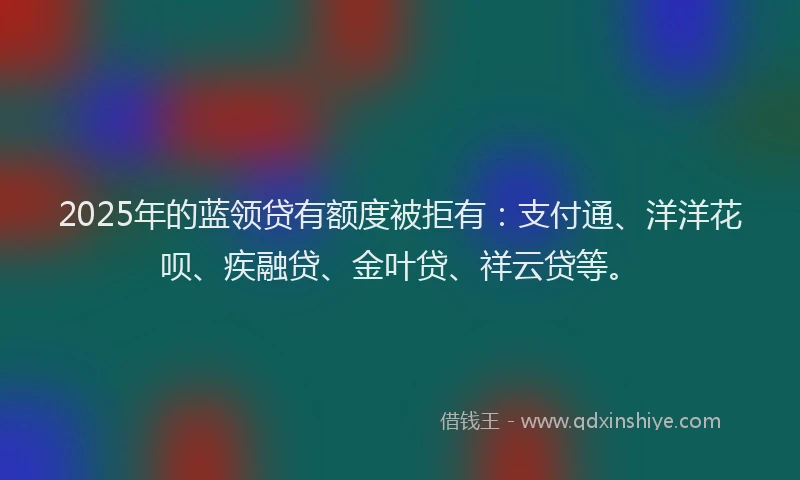 2025年的蓝领贷有额度被拒有：支付通、洋洋花呗、疾融贷、金叶贷、祥云贷等。