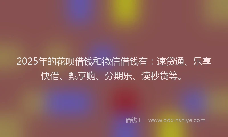 2025年的花呗借钱和微信借钱有：速贷通、乐享快借、甄享购、分期乐、读秒贷等。