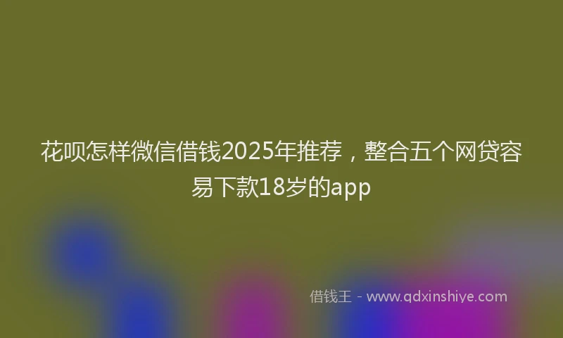 花呗怎样微信借钱2025年推荐，整合五个网贷容易下款18岁的app