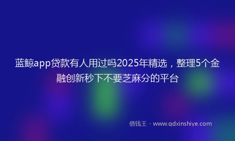 蓝鲸app贷款有人用过吗2025年精选，整理5个金融创新秒下不要芝麻分的平台