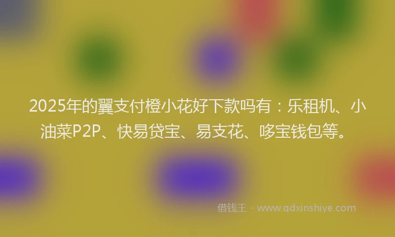 2025年的翼支付橙小花好下款吗有：乐租机、小油菜P2P、快易贷宝、易支花、哆宝钱包等。