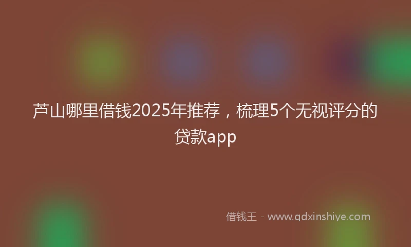芦山哪里借钱2025年推荐，梳理5个无视评分的贷款app