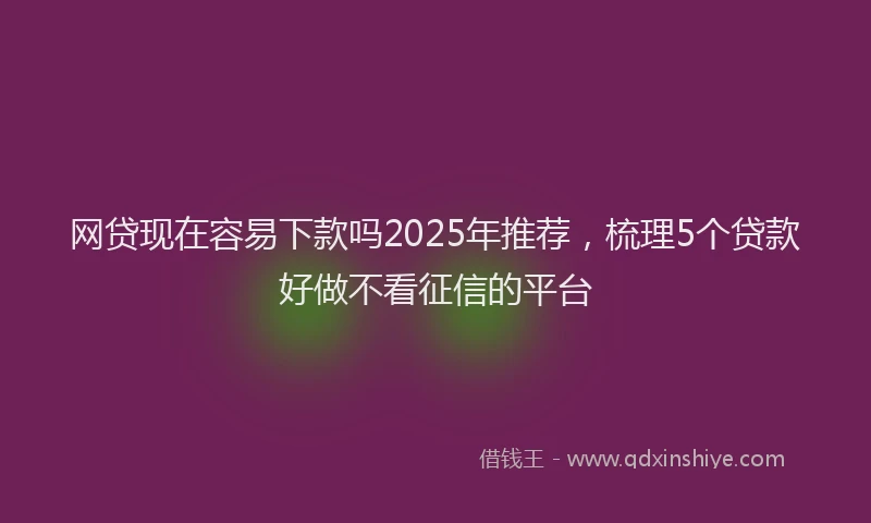 网贷现在容易下款吗2025年推荐，梳理5个贷款好做不看征信的平台